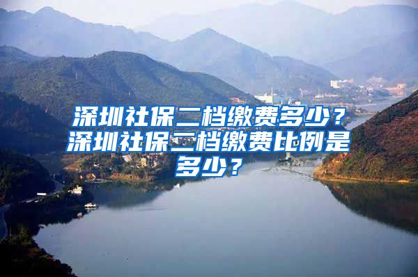 深圳社保二档缴费多少？深圳社保二档缴费比例是多少？