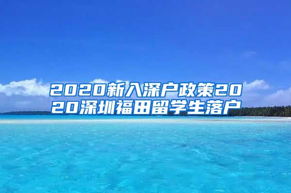 2020新入深户政策2020深圳福田留学生落户