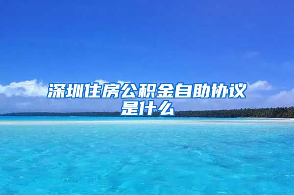 深圳住房公积金自助协议是什么