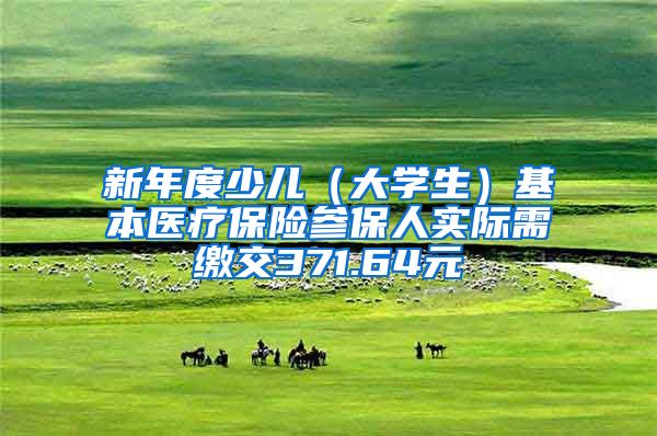 新年度少儿（大学生）基本医疗保险参保人实际需缴交371.64元