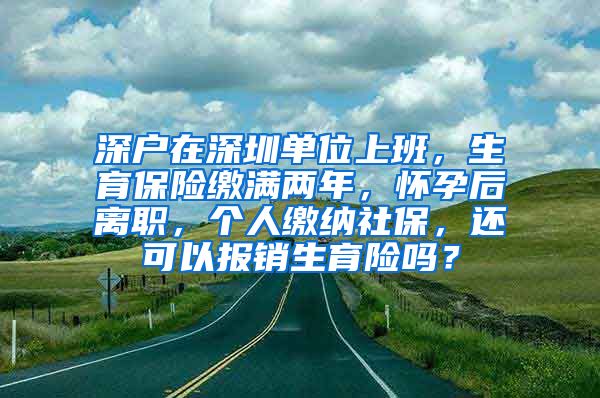 深户在深圳单位上班，生育保险缴满两年，怀孕后离职，个人缴纳社保，还可以报销生育险吗？