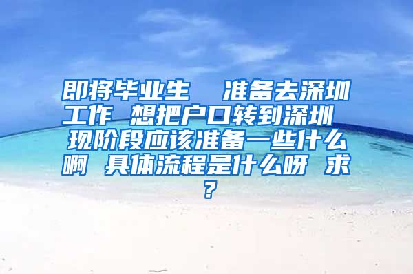 即将毕业生  准备去深圳工作 想把户口转到深圳 现阶段应该准备一些什么啊 具体流程是什么呀 求？