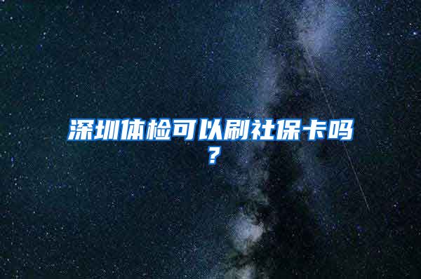 深圳体检可以刷社保卡吗？