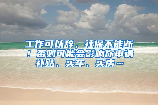 工作可以辞，社保不能断！否则可能会影响你申请补贴、买车、买房…