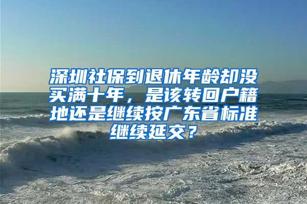 深圳社保到退休年龄却没买满十年，是该转回户籍地还是继续按广东省标准继续延交？