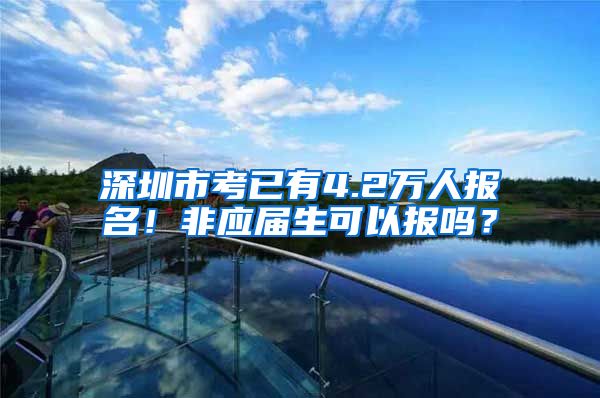 深圳市考已有4.2万人报名！非应届生可以报吗？