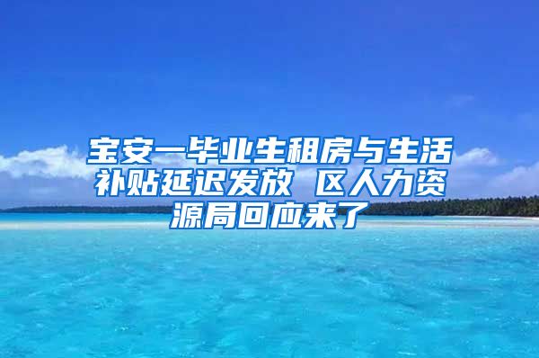 宝安一毕业生租房与生活补贴延迟发放 区人力资源局回应来了