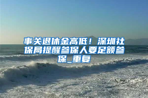 事关退休金高低！深圳社保局提醒参保人要足额参保_重复