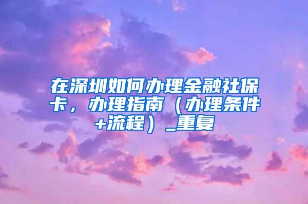 在深圳如何办理金融社保卡，办理指南（办理条件+流程）_重复