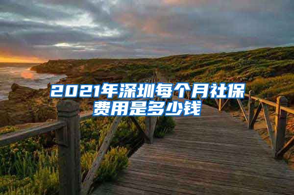 2021年深圳每个月社保费用是多少钱