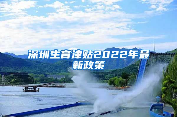 深圳生育津贴2022年最新政策