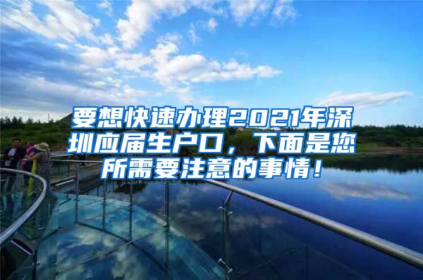 要想快速办理2021年深圳应届生户口，下面是您所需要注意的事情！