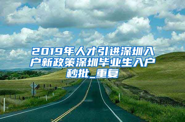 2019年人才引进深圳入户新政策深圳毕业生入户秒批_重复