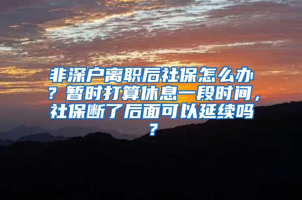 非深户离职后社保怎么办？暂时打算休息一段时间，社保断了后面可以延续吗？