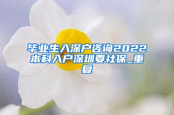 毕业生入深户咨询2022本科入户深圳要社保_重复