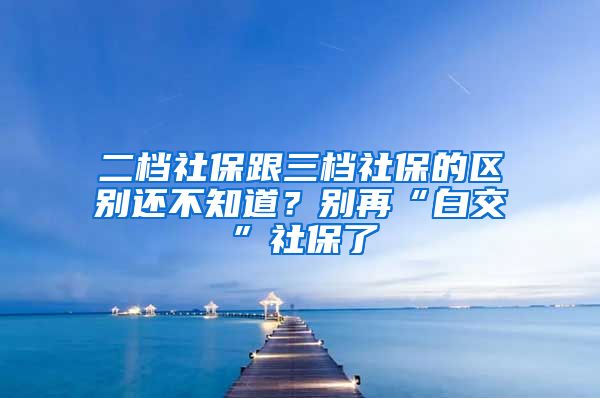 二档社保跟三档社保的区别还不知道？别再“白交”社保了