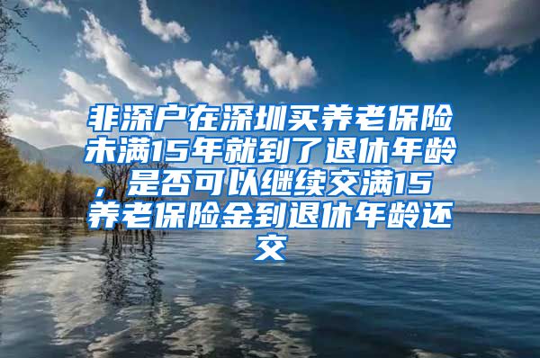 非深户在深圳买养老保险未满15年就到了退休年龄，是否可以继续交满15 养老保险金到退休年龄还交