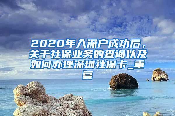 2020年入深户成功后，关于社保业务的查询以及如何办理深圳社保卡_重复