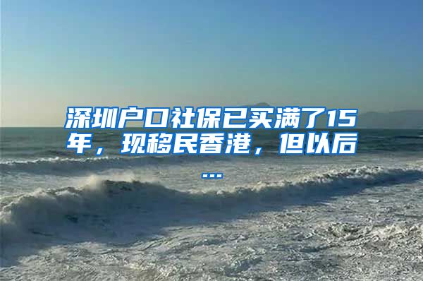 深圳户口社保已买满了15年，现移民香港，但以后...