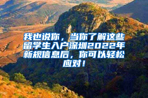 我也说你，当你了解这些留学生入户深圳2022年新规信息后，你可以轻松应对！