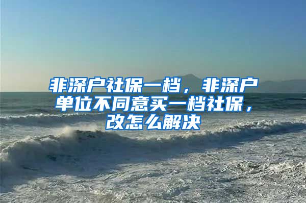 非深户社保一档，非深户单位不同意买一档社保，改怎么解决