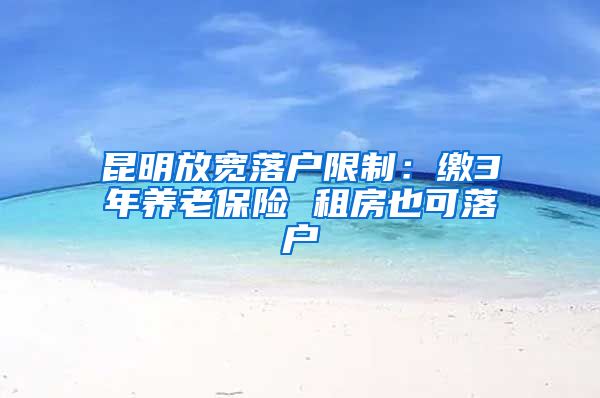 昆明放宽落户限制：缴3年养老保险 租房也可落户