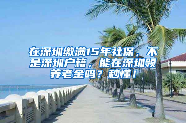 在深圳缴满15年社保，不是深圳户籍，能在深圳领养老金吗？秒懂！