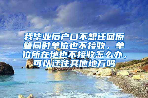 我毕业后户口不想迁回原籍同时单位也不接收，单位所在地也不接收怎么办，可以迁往其他地方吗