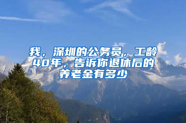 我，深圳的公务员，工龄40年，告诉你退休后的养老金有多少