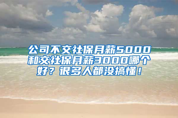 公司不交社保月薪5000和交社保月薪3000哪个好？很多人都没搞懂！