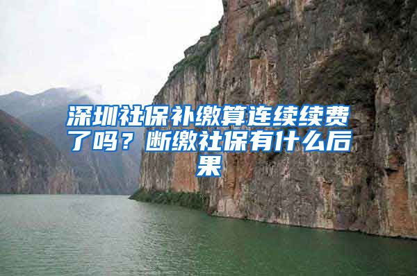 深圳社保补缴算连续续费了吗？断缴社保有什么后果