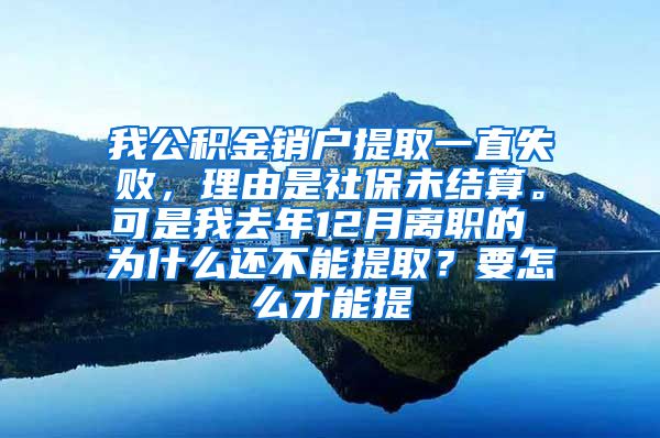 我公积金销户提取一直失败，理由是社保未结算。可是我去年12月离职的 为什么还不能提取？要怎么才能提