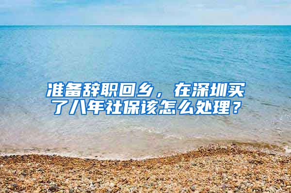 准备辞职回乡，在深圳买了八年社保该怎么处理？