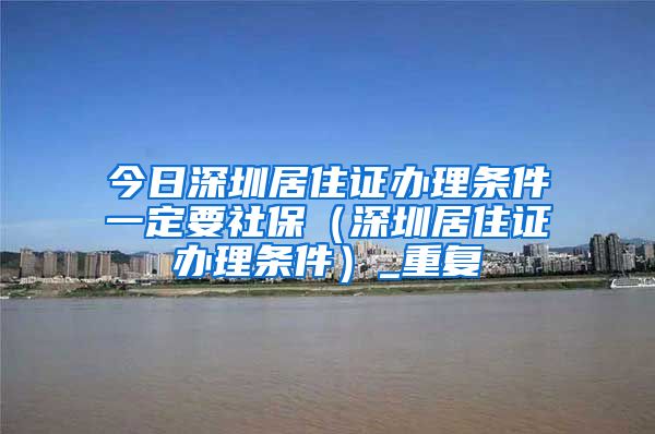 今日深圳居住证办理条件一定要社保（深圳居住证办理条件）_重复