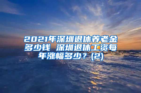 2021年深圳退休养老金多少钱 深圳退休工资每年涨幅多少？(2)