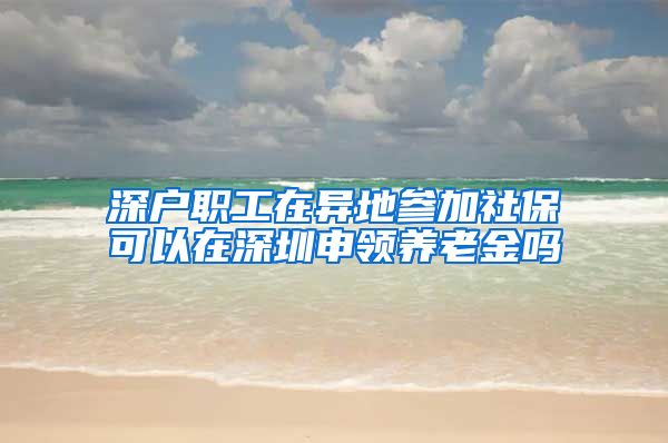 深户职工在异地参加社保可以在深圳申领养老金吗