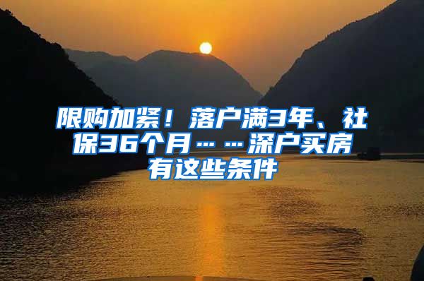 限购加紧！落户满3年、社保36个月……深户买房有这些条件