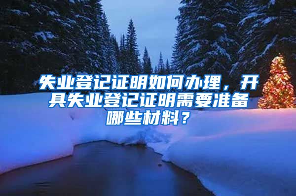 失业登记证明如何办理，开具失业登记证明需要准备哪些材料？