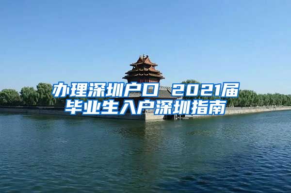 办理深圳户口 2021届毕业生入户深圳指南