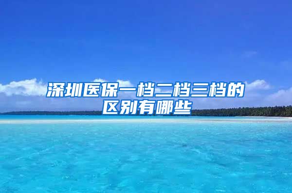 深圳医保一档二档三档的区别有哪些