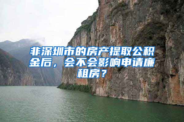 非深圳市的房产提取公积金后，会不会影响申请廉租房？