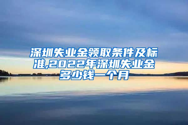 深圳失业金领取条件及标准,2022年深圳失业金多少钱一个月