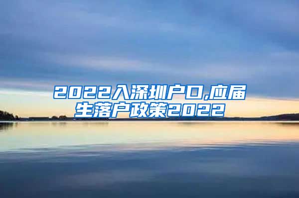 2022入深圳户口,应届生落户政策2022