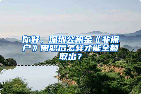 你好，深圳公积金《非深户》离职后怎样才能全额取出？