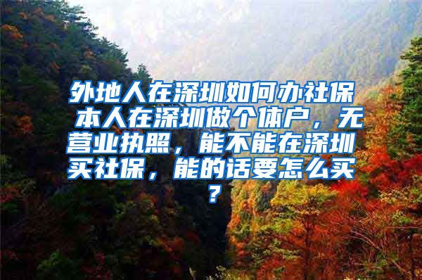 外地人在深圳如何办社保 本人在深圳做个体户，无营业执照，能不能在深圳买社保，能的话要怎么买？