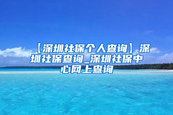 【深圳社保个人查询】深圳社保查询_深圳社保中心网上查询