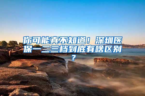 你可能真不知道！深圳医保一二三档到底有啥区别？