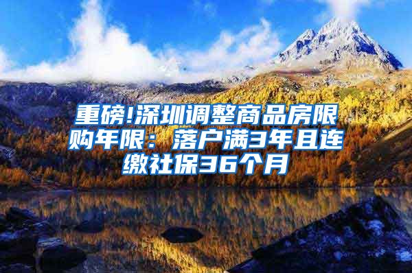 重磅!深圳调整商品房限购年限：落户满3年且连缴社保36个月