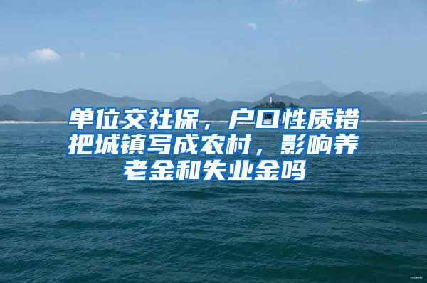 单位交社保，户口性质错把城镇写成农村，影响养老金和失业金吗