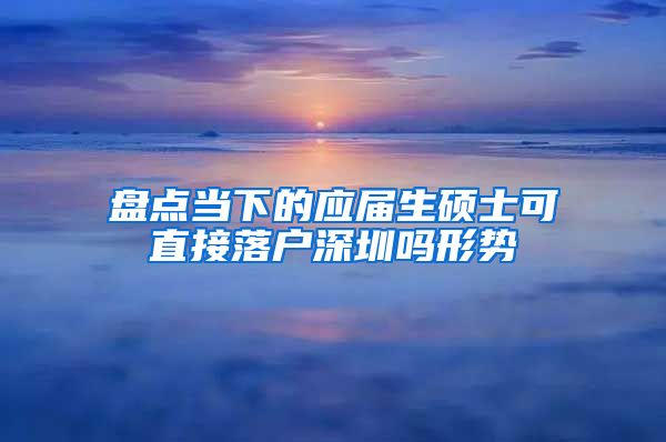 盘点当下的应届生硕士可直接落户深圳吗形势